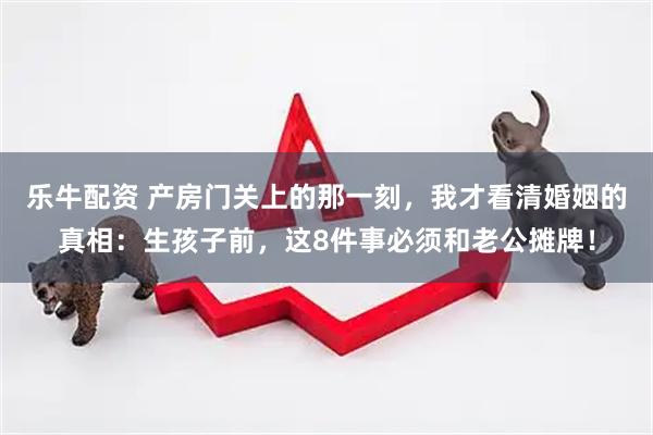 乐牛配资 产房门关上的那一刻，我才看清婚姻的真相：生孩子前，这8件事必须和老公摊牌！