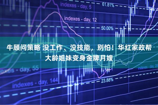 牛顾问策略 没工作、没技能，别怕！华红家政帮大龄姐妹变身金牌月嫂
