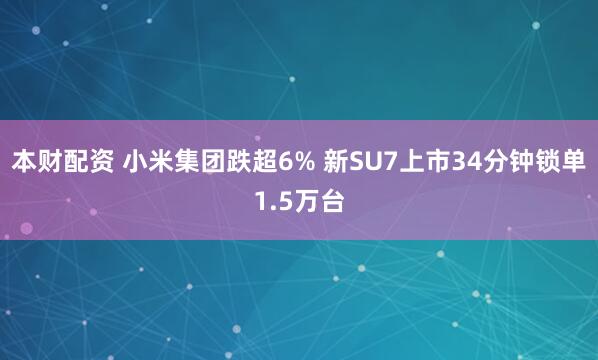 本财配资 小米集团跌超6% 新SU7上市34分钟锁单1.5万台