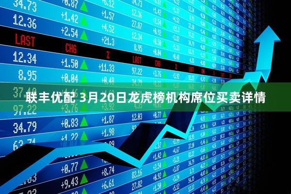 联丰优配 3月20日龙虎榜机构席位买卖详情