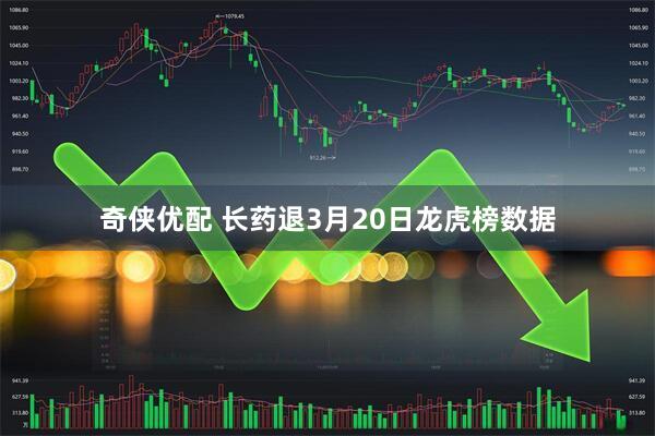 奇侠优配 长药退3月20日龙虎榜数据