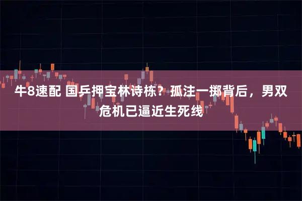 牛8速配 国乒押宝林诗栋？孤注一掷背后，男双危机已逼近生死线
