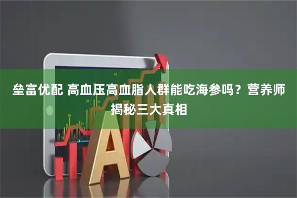 垒富优配 高血压高血脂人群能吃海参吗？营养师揭秘三大真相