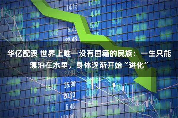 华亿配资 世界上唯一没有国籍的民族：一生只能漂泊在水里，身体逐渐开始“进化”