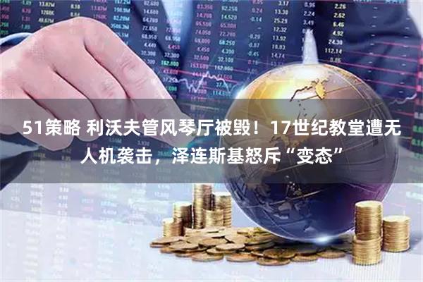 51策略 利沃夫管风琴厅被毁！17世纪教堂遭无人机袭击，泽连斯基怒斥“变态”