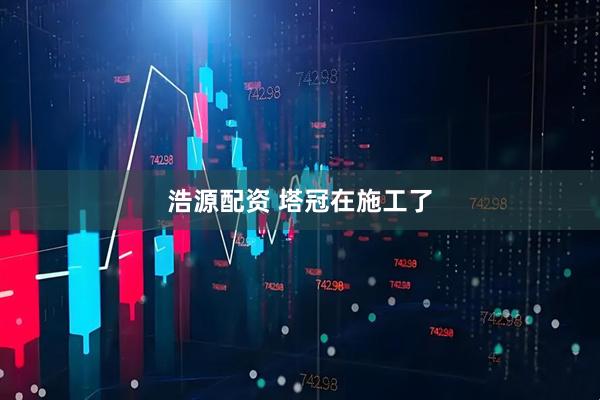 浩源配资 塔冠在施工了