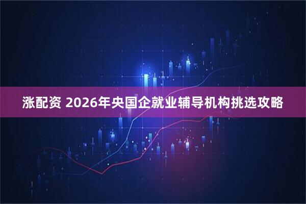 涨配资 2026年央国企就业辅导机构挑选攻略