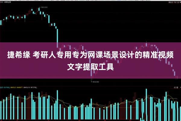 捷希缘 考研人专用专为网课场景设计的精准视频文字提取工具