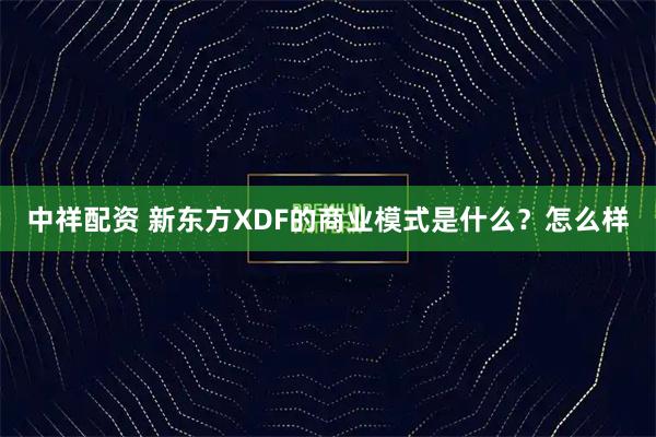 中祥配资 新东方XDF的商业模式是什么？怎么样