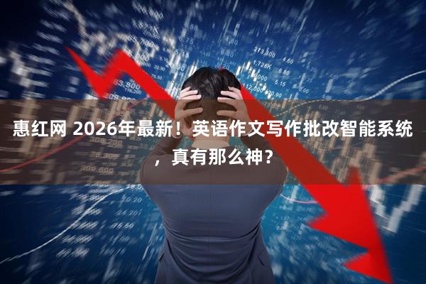 惠红网 2026年最新！英语作文写作批改智能系统，真有那么神？