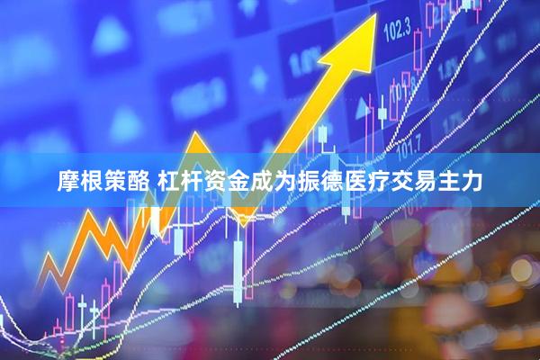 摩根策酪 杠杆资金成为振德医疗交易主力