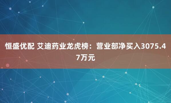 恒盛优配 艾迪药业龙虎榜：营业部净买入3075.47万元
