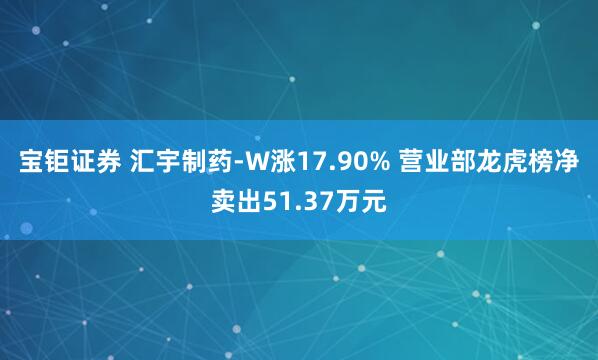 宝钜证券 汇宇制药-W涨17.90% 营业部龙虎榜净卖出51.37万元