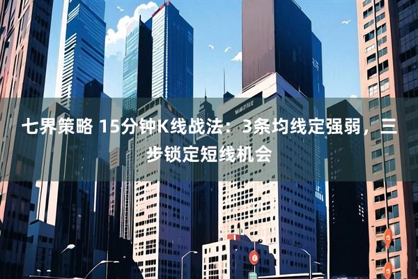 七界策略 15分钟K线战法：3条均线定强弱，三步锁定短线机会