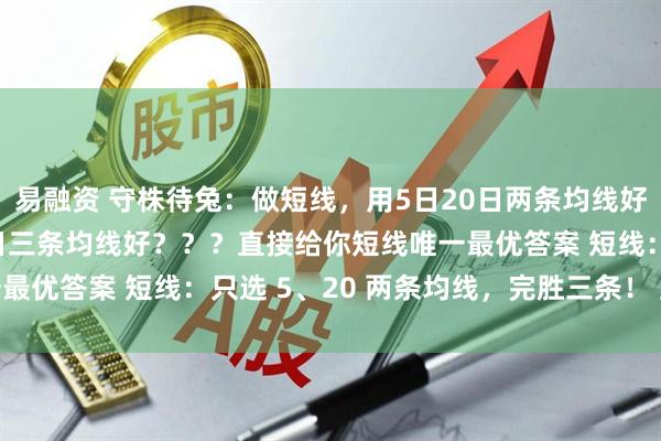 易融资 守株待兔：做短线，用5日20日两条均线好，还是用5日20日60日三条均线好？？？直接给你短线唯一最优答案 短线：只选 5、20 两条均线，完胜三条！ 直白结论