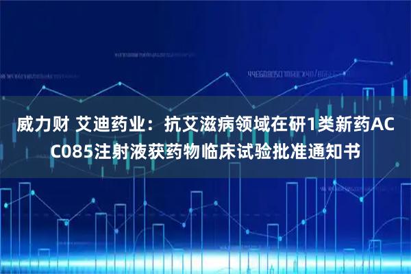 威力财 艾迪药业：抗艾滋病领域在研1类新药ACC085注射液获药物临床试验批准通知书