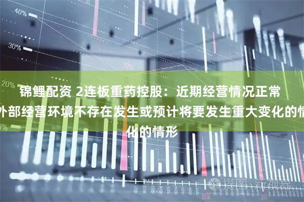 锦鲤配资 2连板重药控股：近期经营情况正常 内外部经营环境不存在发生或预计将要发生重大变化的情形