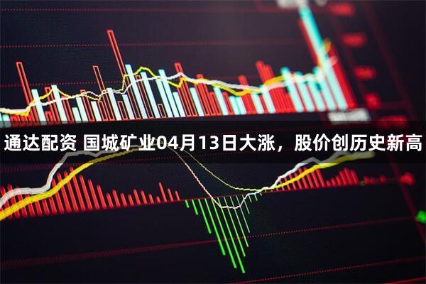 通达配资 国城矿业04月13日大涨，股价创历史新高