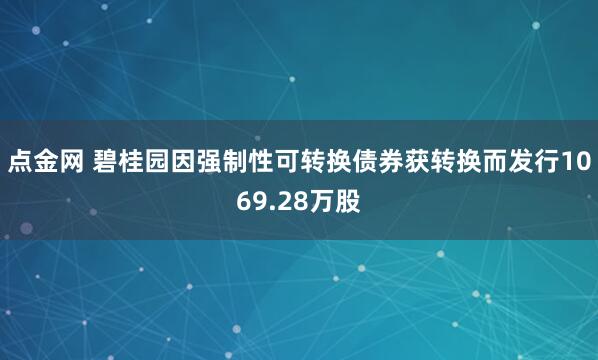 点金网 碧桂园因强制性可转换债券获转换而发行1069.28万股