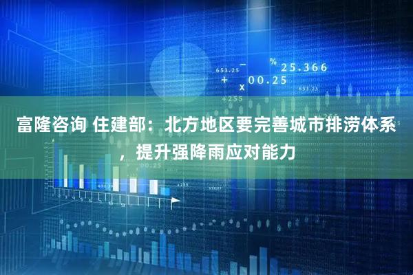 富隆咨询 住建部：北方地区要完善城市排涝体系，提升强降雨应对能力