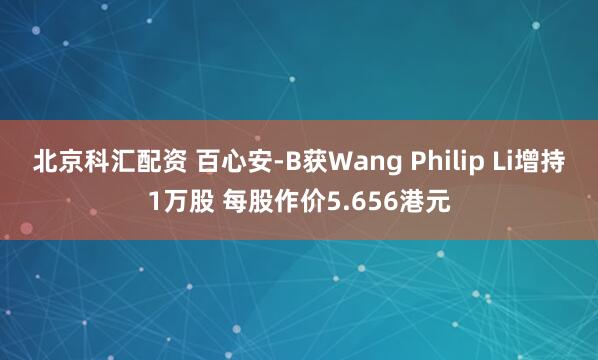 北京科汇配资 百心安-B获Wang Philip Li增持1万股 每股作价5.656港元