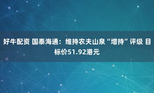 好牛配资 国泰海通：维持农夫山泉“增持”评级 目标价51.92港元