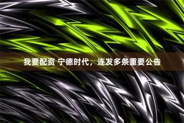 我要配资 宁德时代，连发多条重要公告
