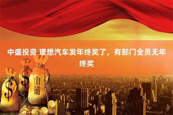 中盛投资 理想汽车发年终奖了，有部门全员无年终奖