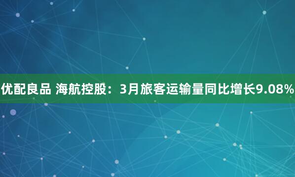优配良品 海航控股：3月旅客运输量同比增长9.08%