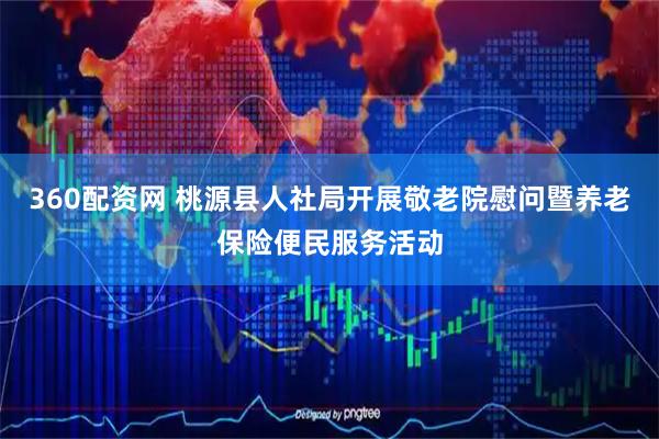 360配资网 桃源县人社局开展敬老院慰问暨养老保险便民服务活动