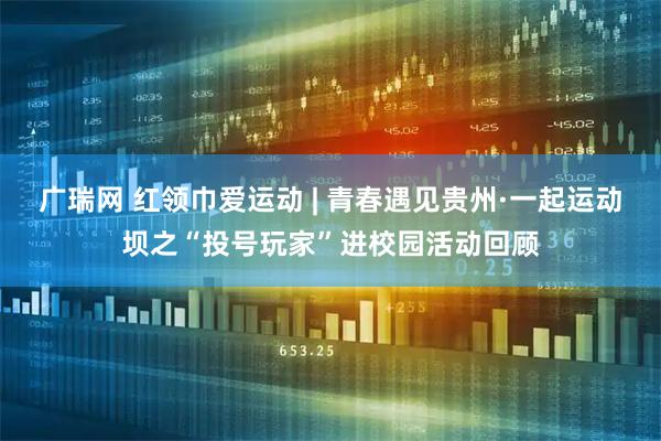 广瑞网 红领巾爱运动 | 青春遇见贵州·一起运动坝之“投号玩家”进校园活动回顾