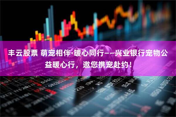 丰云股票 萌宠相伴·暖心同行——兴业银行宠物公益暖心行，邀您携宠赴约！