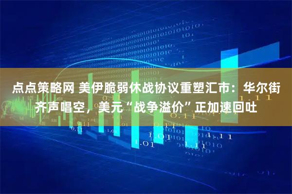 点点策略网 美伊脆弱休战协议重塑汇市：华尔街齐声唱空，美元“战争溢价”正加速回吐