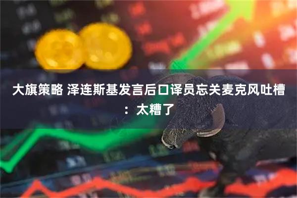 大旗策略 泽连斯基发言后口译员忘关麦克风吐槽：太糟了