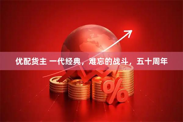 优配货主 一代经典，难忘的战斗，五十周年