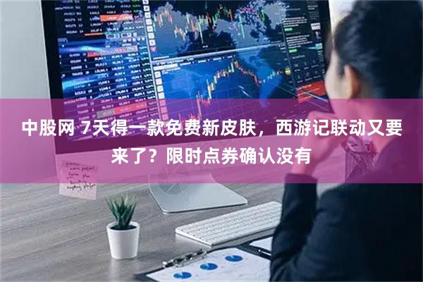 中股网 7天得一款免费新皮肤，西游记联动又要来了？限时点券确认没有