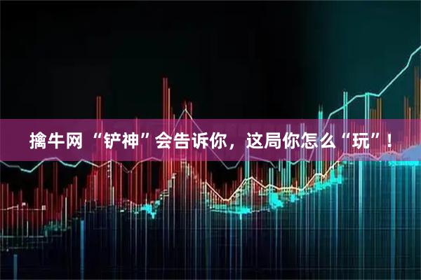 擒牛网 “铲神”会告诉你，这局你怎么“玩”！