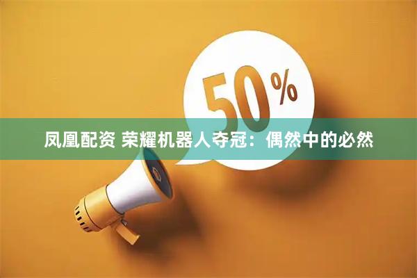 凤凰配资 荣耀机器人夺冠：偶然中的必然