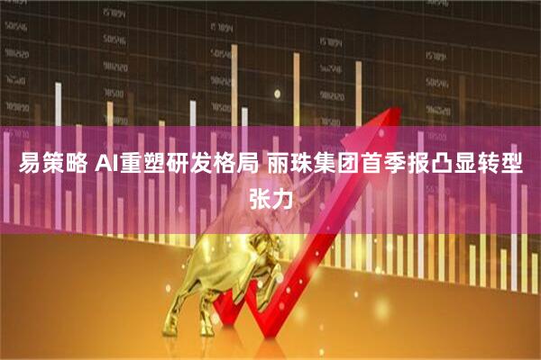 易策略 AI重塑研发格局 丽珠集团首季报凸显转型张力
