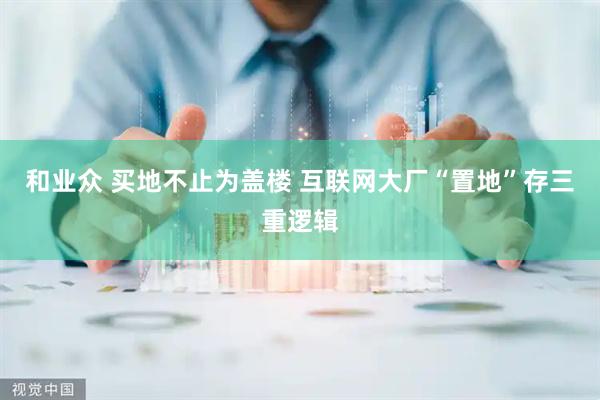 和业众 买地不止为盖楼 互联网大厂“置地”存三重逻辑