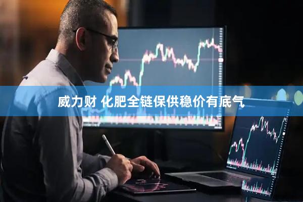 威力财 化肥全链保供稳价有底气