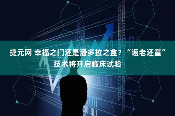 捷元网 幸福之门还是潘多拉之盒？“返老还童”技术将开启临床试验