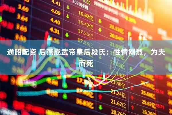 通昭配资 后燕成武帝皇后段氏：性情刚烈，为夫而死