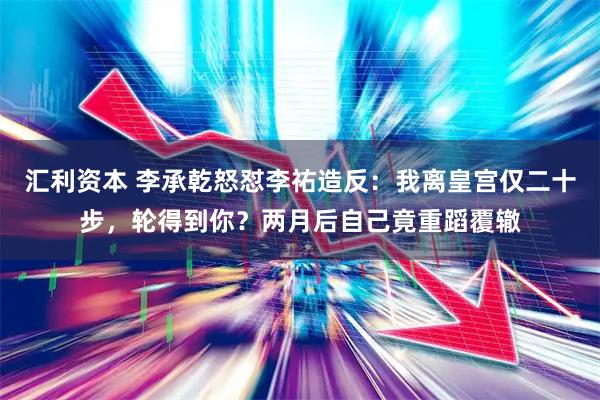 汇利资本 李承乾怒怼李祐造反：我离皇宫仅二十步，轮得到你？两月后自己竟重蹈覆辙