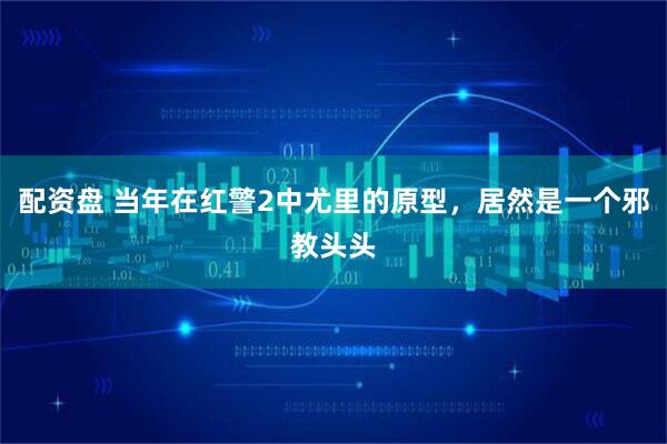 配资盘 当年在红警2中尤里的原型，居然是一个邪教头头