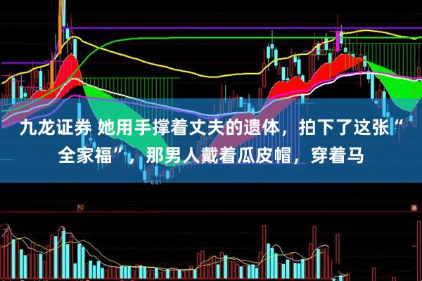 九龙证券 她用手撑着丈夫的遗体，拍下了这张“全家福”，那男人戴着瓜皮帽，穿着马