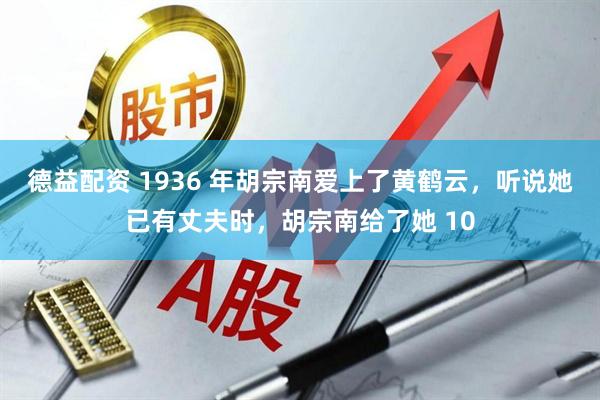 德益配资 1936 年胡宗南爱上了黄鹤云，听说她已有丈夫时，胡宗南给了她 10