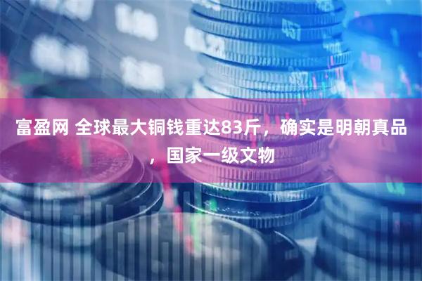 富盈网 全球最大铜钱重达83斤，确实是明朝真品，国家一级文物