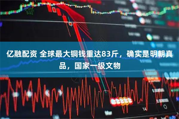 亿融配资 全球最大铜钱重达83斤，确实是明朝真品，国家一级文物