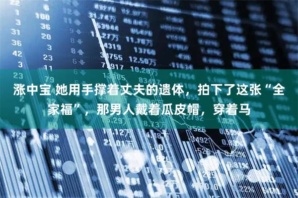 涨中宝 她用手撑着丈夫的遗体，拍下了这张“全家福”，那男人戴着瓜皮帽，穿着马